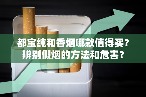 都宝纯和香烟哪款值得买？辨别假烟的方法和危害？