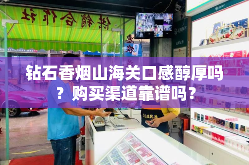 钻石香烟山海关口感醇厚吗？购买渠道靠谱吗？