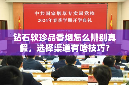 钻石软珍品香烟怎么辨别真假，选择渠道有啥技巧？